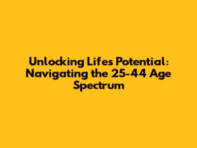 Unlocking Life's Potential: Navigating the 25-44 Age Spectrum