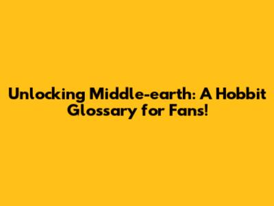 Unlocking Middle-earth: A Hobbit Glossary for Fans!