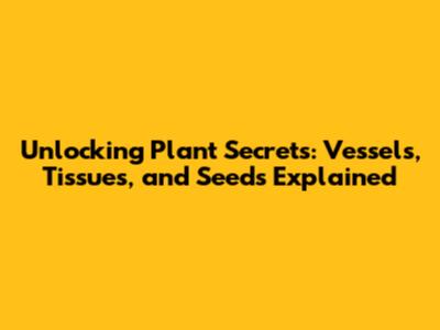 Unlocking Plant Secrets: Vessels, Tissues, and Seeds Explained