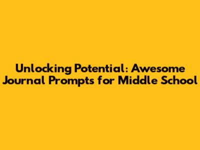 Unlocking Potential: Awesome Journal Prompts for Middle School