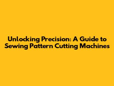 Unlocking Precision: A Guide to Sewing Pattern Cutting Machines
