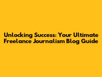 Unlocking Success: Your Ultimate Freelance Journalism Blog Guide