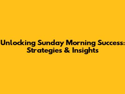 Unlocking Sunday Morning Success: Strategies & Insights
