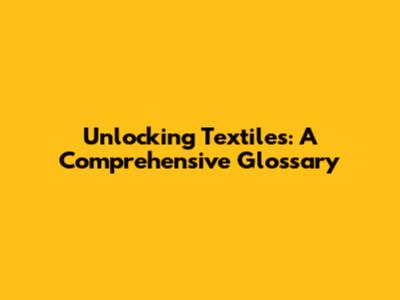 Unlocking Textiles: A Comprehensive Glossary