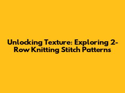 Unlocking Texture: Exploring 2-Row Knitting Stitch Patterns