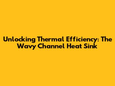 Unlocking Thermal Efficiency: The Wavy Channel Heat Sink