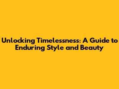 Unlocking Timelessness: A Guide to Enduring Style and Beauty