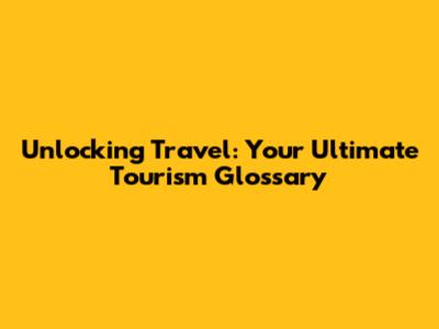 Unlocking Travel: Your Ultimate Tourism Glossary
