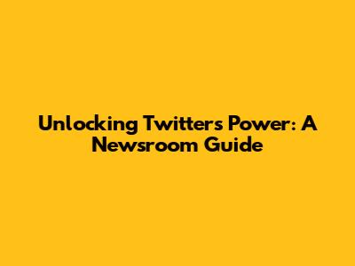 Unlocking Twitter's Power: A Newsroom Guide