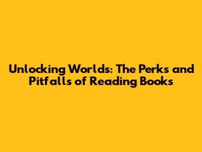 Unlocking Worlds: The Perks and Pitfalls of Reading Books