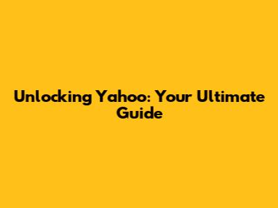 Unlocking Yahoo: Your Ultimate Guide