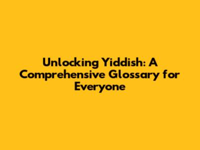 Unlocking Yiddish: A Comprehensive Glossary for Everyone