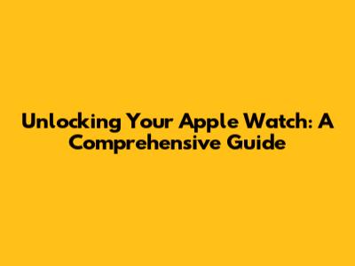Unlocking Your Apple Watch: A Comprehensive Guide