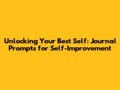 Unlocking Your Best Self: Journal Prompts for Self-Improvement