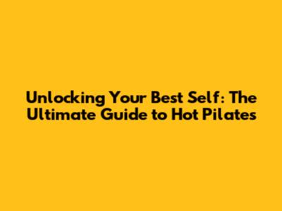 Unlocking Your Best Self: The Ultimate Guide to Hot Pilates