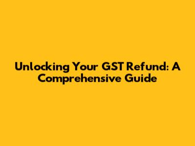 Unlocking Your GST Refund: A Comprehensive Guide