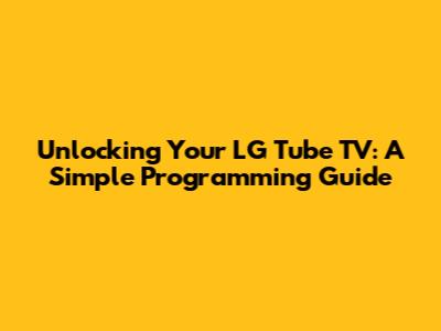 Unlocking Your LG Tube TV: A Simple Programming Guide