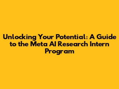 Unlocking Your Potential: A Guide to the Meta AI Research Intern Program