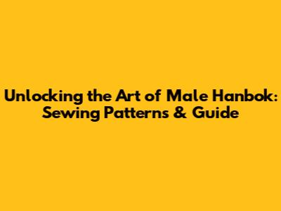 Unlocking the Art of Male Hanbok: Sewing Patterns & Guide