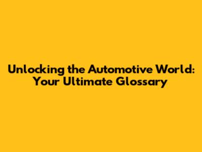 Unlocking the Automotive World: Your Ultimate Glossary