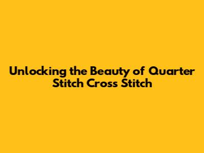 Unlocking the Beauty of Quarter Stitch Cross Stitch