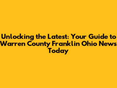 Unlocking the Latest: Your Guide to Warren County Franklin Ohio News Today