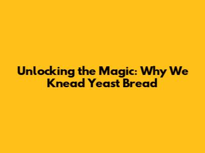 Unlocking the Magic: Why We Knead Yeast Bread
