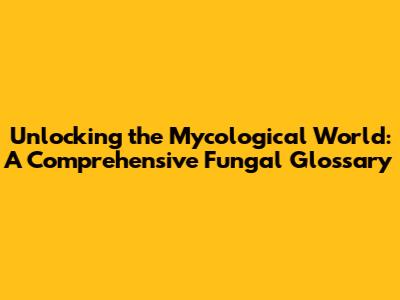 Unlocking the Mycological World: A Comprehensive Fungal Glossary