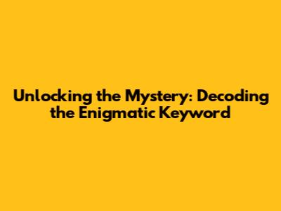 Unlocking the Mystery: Decoding the Enigmatic Keyword