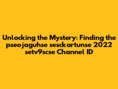 Unlocking the Mystery: Finding the "pseojaguhse sesckartunse 2022 setv9scse" Channel ID