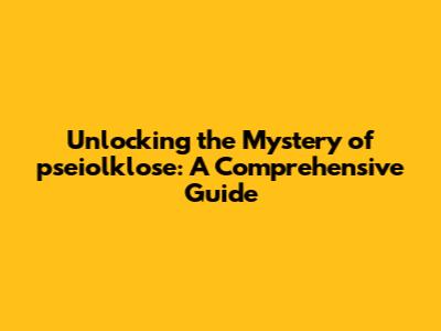 Unlocking the Mystery of pseiolklose: A Comprehensive Guide