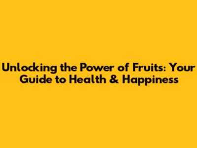 Unlocking the Power of Fruits: Your Guide to Health & Happiness