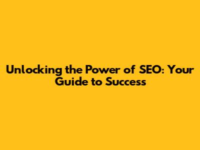 Unlocking the Power of SEO: Your Guide to Success