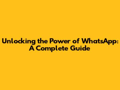 Unlocking the Power of WhatsApp: A Complete Guide