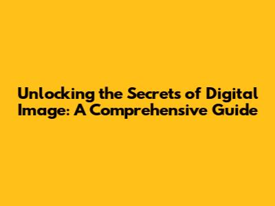 Unlocking the Secrets of Digital Image: A Comprehensive Guide