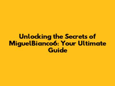 Unlocking the Secrets of MiguelBianco6: Your Ultimate Guide