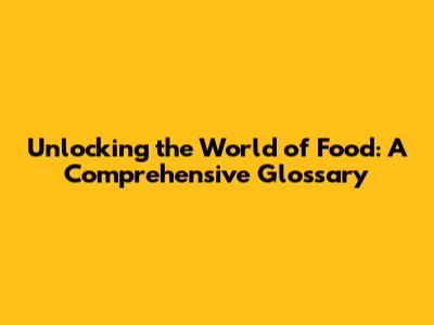 Unlocking the World of Food: A Comprehensive Glossary