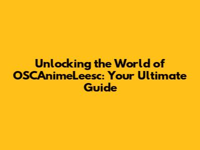 Unlocking the World of OSCAnimeLeesc: Your Ultimate Guide