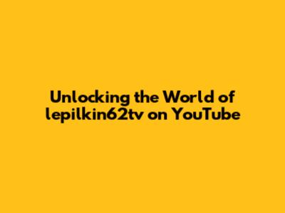 Unlocking the World of lepilkin62tv on YouTube