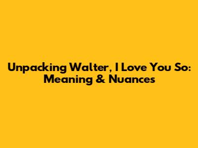Unpacking 'Walter, I Love You So': Meaning & Nuances
