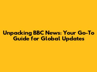 Unpacking BBC News: Your Go-To Guide for Global Updates