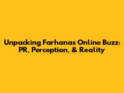 Unpacking Farhana's Online Buzz: PR, Perception, & Reality