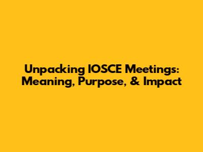 Unpacking IOSCE Meetings: Meaning, Purpose, & Impact