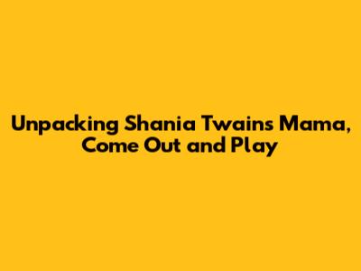 Unpacking Shania Twain's 'Mama, Come Out and Play'