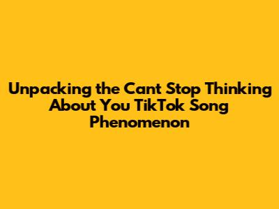 Unpacking the 'Can't Stop Thinking About You' TikTok Song Phenomenon