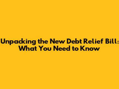 Unpacking the New Debt Relief Bill: What You Need to Know