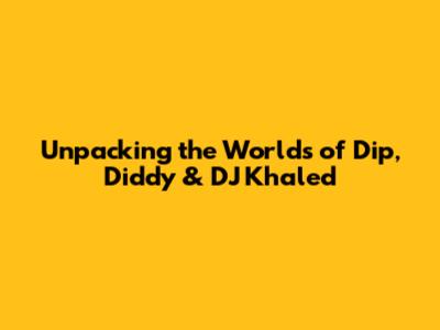 Unpacking the Worlds of Dip, Diddy & DJ Khaled