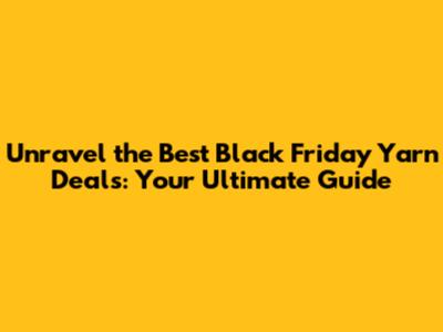 Unravel the Best Black Friday Yarn Deals: Your Ultimate Guide