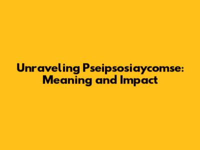 Unraveling Pseipsosiaycomse: Meaning and Impact