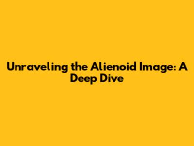 Unraveling the Alienoid Image: A Deep Dive